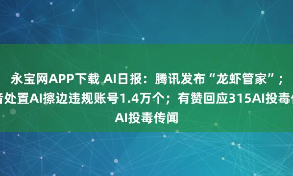 永宝网APP下载 AI日报：腾讯发布“龙虾管家”；抖音处置AI擦边违规账号1.4万个；有赞回应315AI投毒传闻