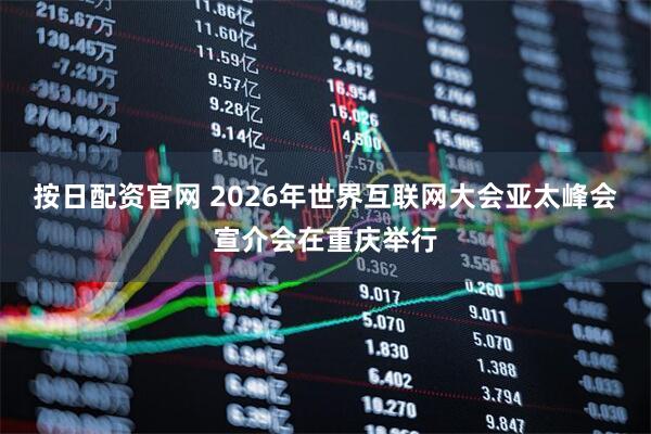 按日配资官网 2026年世界互联网大会亚太峰会宣介会在重庆举行