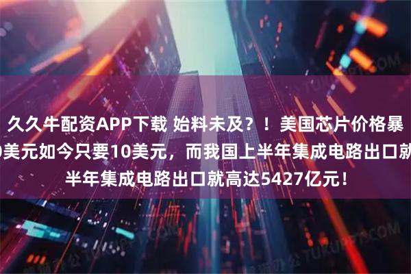 久久牛配资APP下载 始料未及？！美国芯片价格暴跌90%，原价90美元如今只要10美元，而我国上半年集成电路出口就高达5427亿元！