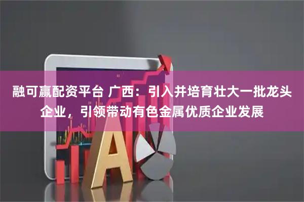 融可赢配资平台 广西：引入并培育壮大一批龙头企业，引领带动有色金属优质企业发展