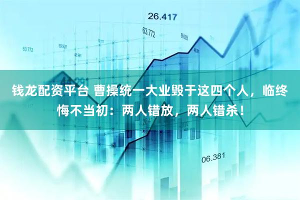 钱龙配资平台 曹操统一大业毁于这四个人，临终悔不当初：两人错放，两人错杀！
