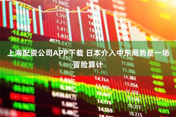 上海配资公司APP下载 日本介入中东局势是一场冒险算计