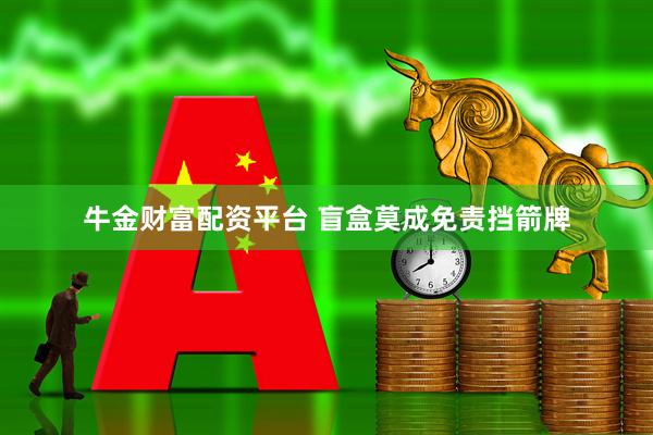 牛金财富配资平台 盲盒莫成免责挡箭牌
