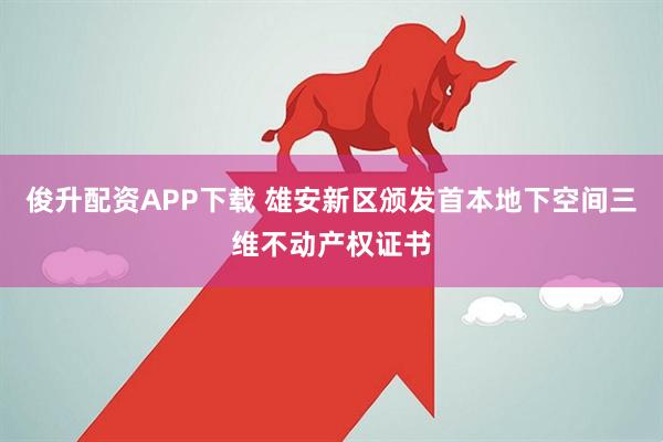 俊升配资APP下载 雄安新区颁发首本地下空间三维不动产权证书