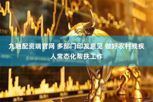 九融配资端官网 多部门印发意见 做好农村残疾人常态化帮扶工作