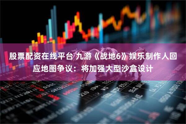 股票配资在线平台 九游《战地6》娱乐制作人回应地图争议：将加强大型沙盒设计