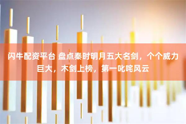 闪牛配资平台 盘点秦时明月五大名剑，个个威力巨大，木剑上榜，第一叱咤风云