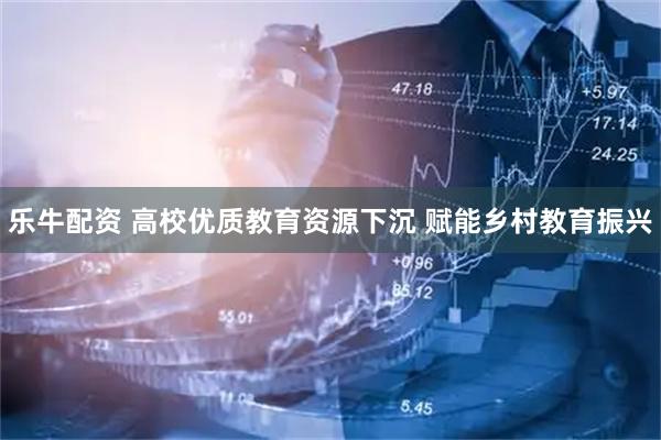 乐牛配资 高校优质教育资源下沉 赋能乡村教育振兴