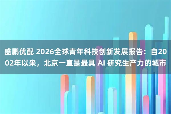 盛鹏优配 2026全球青年科技创新发展报告：自2002年以来，北京一直是最具 AI 研究生产力的城市
