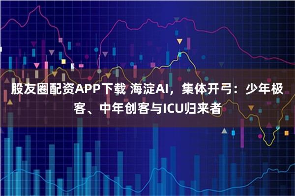 股友圈配资APP下载 海淀AI，集体开弓：少年极客、中年创客与ICU归来者