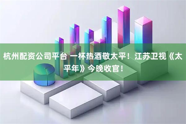 杭州配资公司平台 一杯热酒敬太平！江苏卫视《太平年》今晚收官！