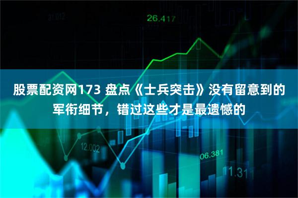 股票配资网173 盘点《士兵突击》没有留意到的军衔细节，错过这些才是最遗憾的