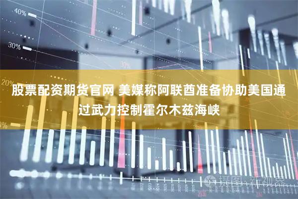 股票配资期货官网 美媒称阿联酋准备协助美国通过武力控制霍尔木兹海峡