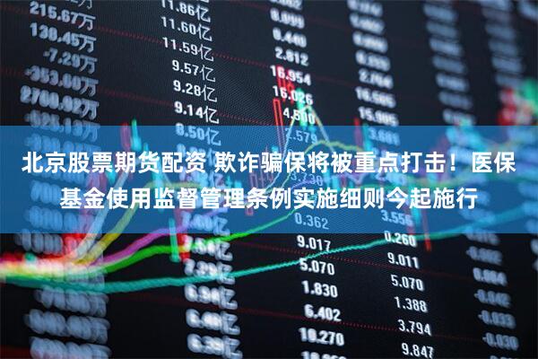 北京股票期货配资 欺诈骗保将被重点打击！医保基金使用监督管理条例实施细则今起施行