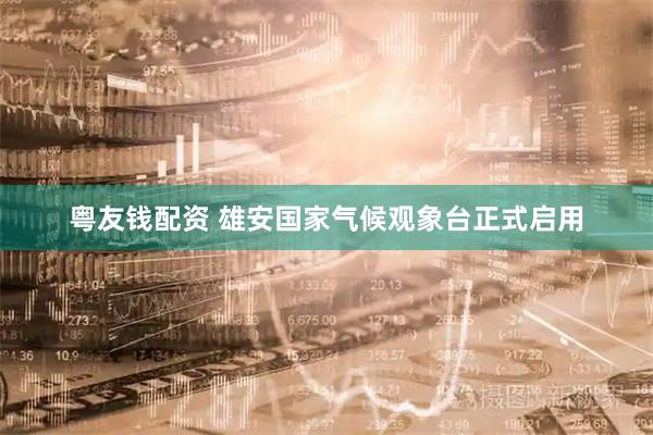 粤友钱配资 雄安国家气候观象台正式启用