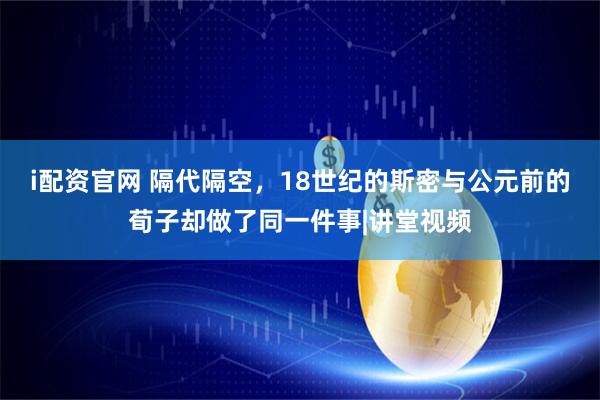 i配资官网 隔代隔空，18世纪的斯密与公元前的荀子却做了同一件事|讲堂视频