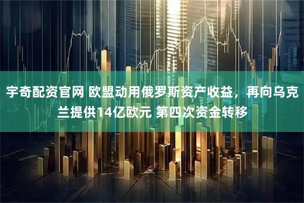 宇奇配资官网 欧盟动用俄罗斯资产收益，再向乌克兰提供14亿欧元 第四次资金转移