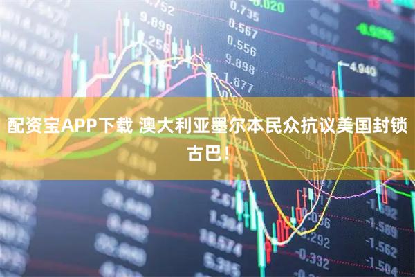 配资宝APP下载 澳大利亚墨尔本民众抗议美国封锁古巴！