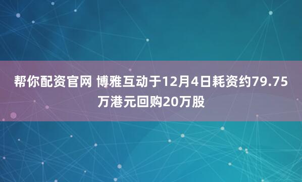 帮你配资官网 博雅互动于12月4日耗资约79.75万港元回购20万股