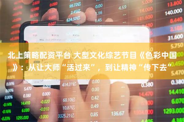 北上策略配资平台 大型文化综艺节目《色彩中国》：从让大师“活过来”，到让精神“传下去”