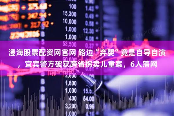 澄海股票配资网官网 路边“弃婴”竟是自导自演，宜宾警方破获跨省拐卖儿童案，6人落网