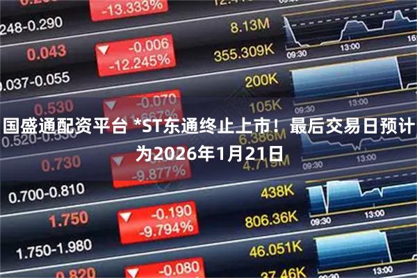 国盛通配资平台 *ST东通终止上市！最后交易日预计为2026年1月21日