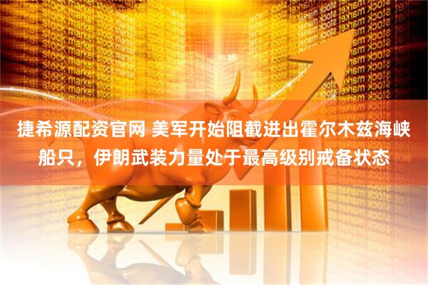 捷希源配资官网 美军开始阻截进出霍尔木兹海峡船只，伊朗武装力量处于最高级别戒备状态