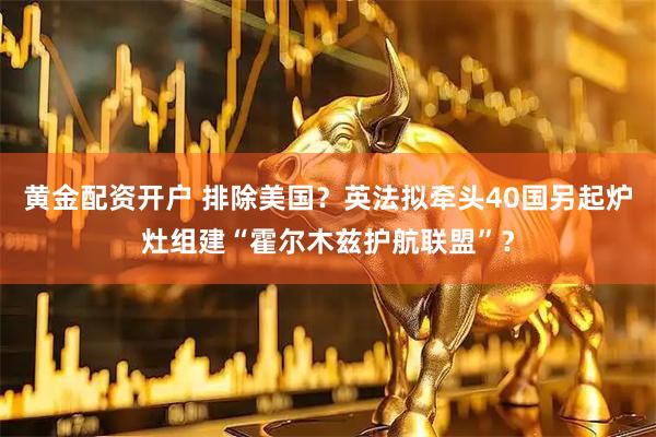 黄金配资开户 排除美国？英法拟牵头40国另起炉灶组建“霍尔木兹护航联盟”？