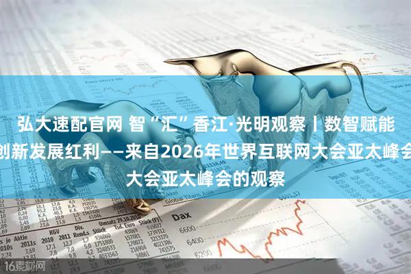 弘大速配官网 智“汇”香江·光明观察丨数智赋能，共享创新发展红利——来自2026年世界互联网大会亚太峰会的观察