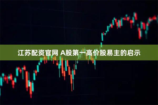 江苏配资官网 A股第一高价股易主的启示