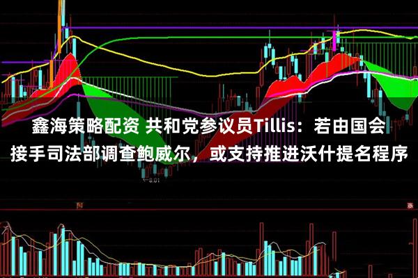 鑫海策略配资 共和党参议员Tillis：若由国会接手司法部调查鲍威尔，或支持推进沃什提名程序