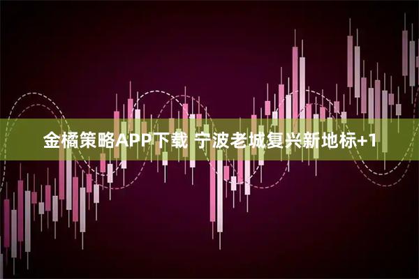 金橘策略APP下载 宁波老城复兴新地标+1