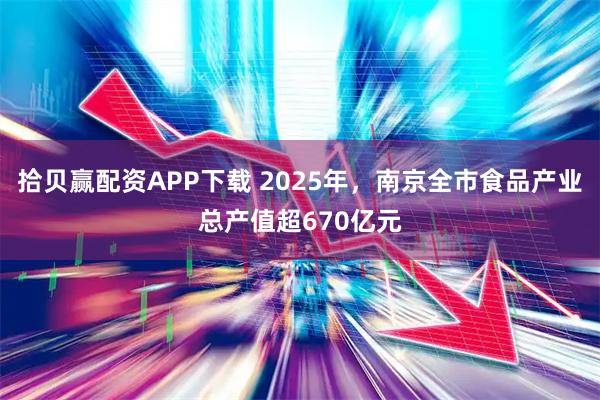拾贝赢配资APP下载 2025年，南京全市食品产业总产值超670亿元
