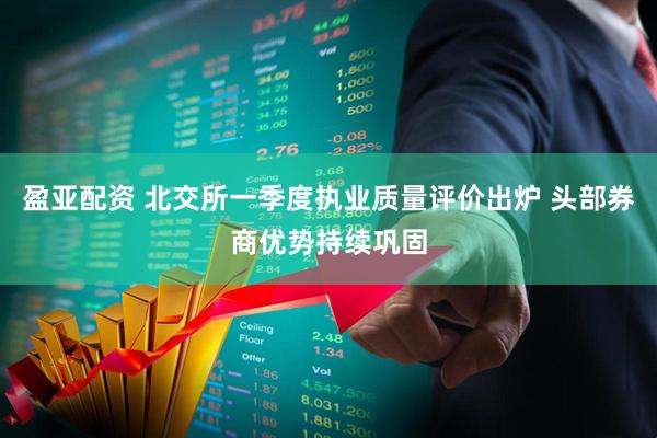 盈亚配资 北交所一季度执业质量评价出炉 头部券商优势持续巩固