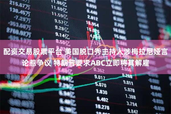 配资交易股票平台 美国脱口秀主持人涉梅拉尼娅言论惹争议 特朗普要求ABC立即将其解雇
