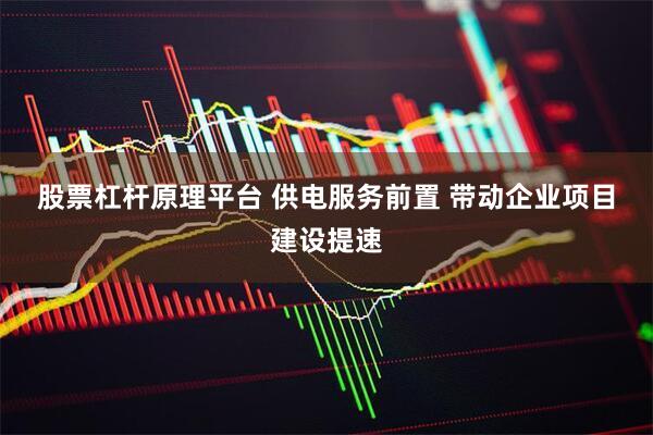 股票杠杆原理平台 供电服务前置 带动企业项目建设提速