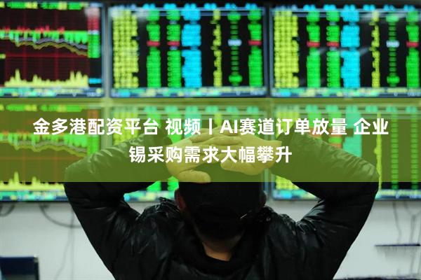 金多港配资平台 视频丨AI赛道订单放量 企业锡采购需求大幅攀升