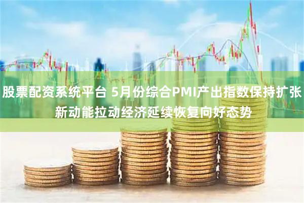 股票配资系统平台 5月份综合PMI产出指数保持扩张 新动能拉动经济延续恢复向好态势