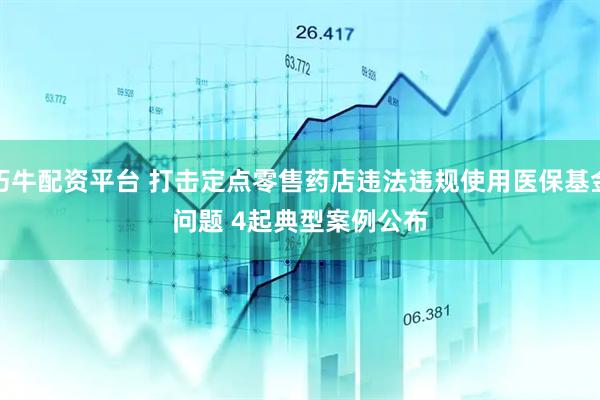 巧牛配资平台 打击定点零售药店违法违规使用医保基金问题 4起典型案例公布