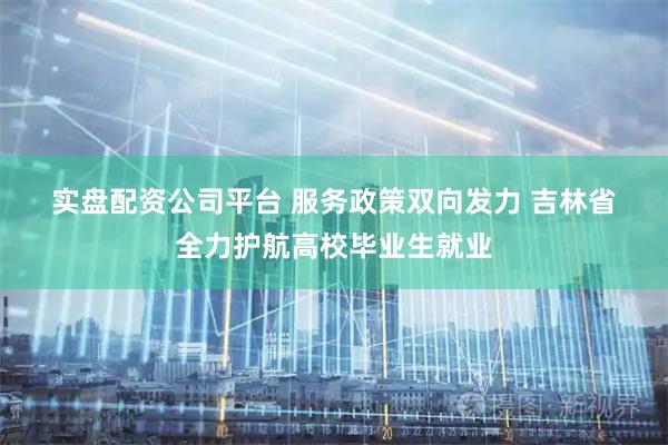 实盘配资公司平台 服务政策双向发力 吉林省全力护航高校毕业生就业