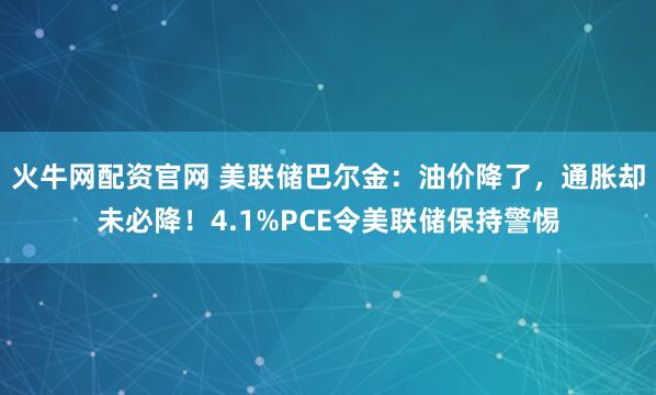 火牛网配资官网 美联储巴尔金：油价降了，通胀却未必降！4.1%PCE令美联储保持警惕