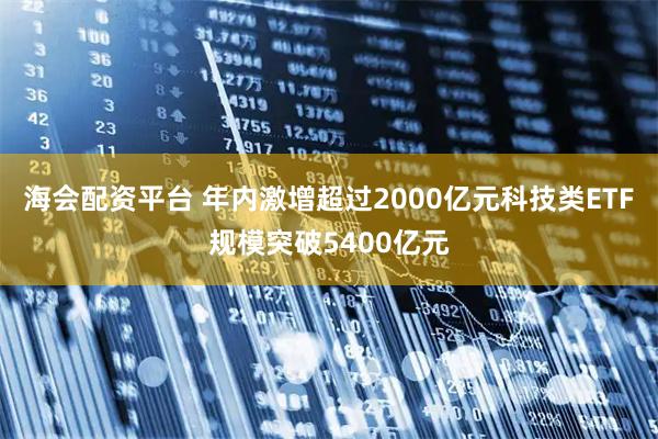 海会配资平台 年内激增超过2000亿元科技类ETF规模突破5400亿元